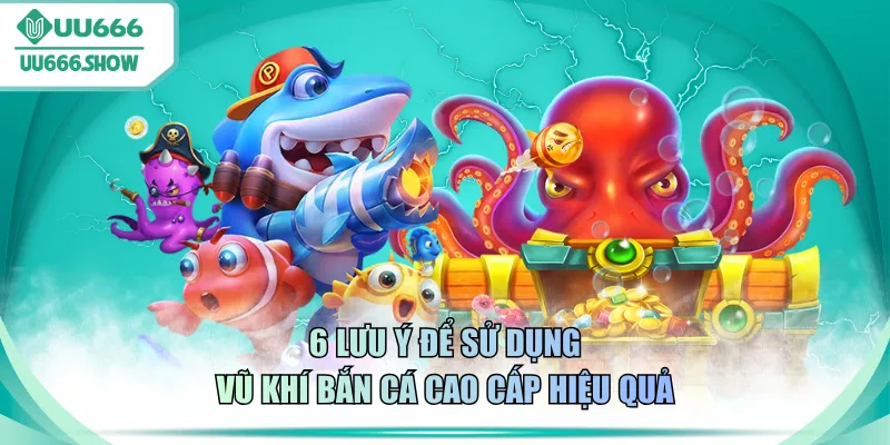 6 lưu ý để sử dụng vũ khí bắn cá cao cấp hiệu quả