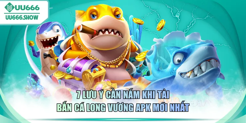 7 lưu ý cần nắm khi tải bắn cá Long Vương APK mới nhất