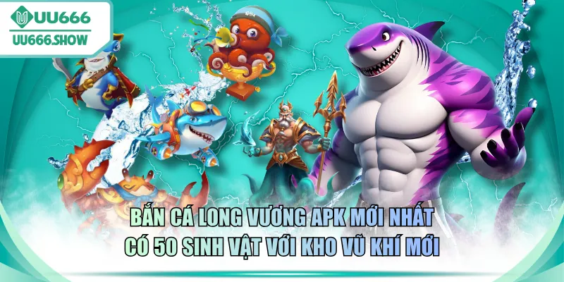 Bắn cá Long Vương APK mới nhất có 50 sinh vật với kho vũ khí mới