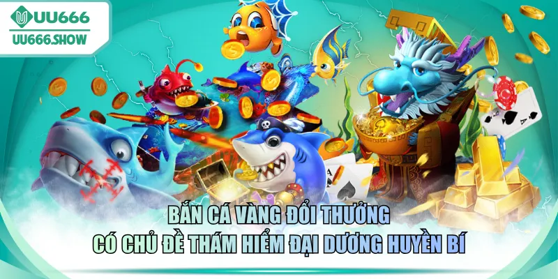 Bắn cá Vàng đổi thưởng có chủ đề thám hiểm đại dương huyền bí