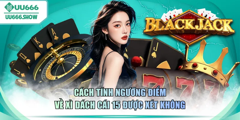 Cách tính ngưỡng điểm về Xì Dách cái 15 được xét không
