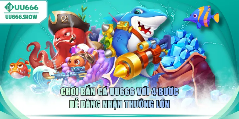 Chơi bắn cá UU666 với 4 bước dễ dàng nhận thưởng lớn