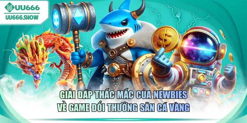 Giải đáp thắc mắc của newbies về game đổi thưởng săn cá Vàng