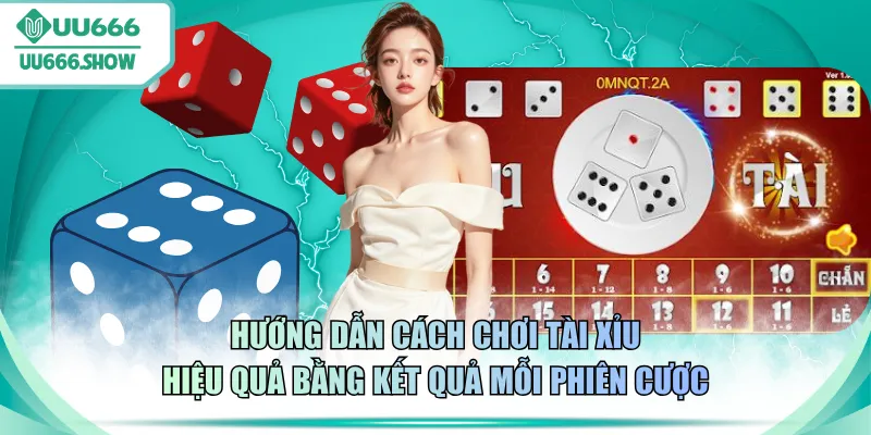Hướng dẫn cách chơi Tài Xỉu hiệu quả bằng kết quả mỗi phiên cược