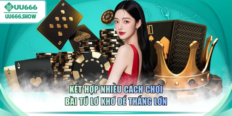 Kết hợp nhiều cách chơi bài Tú Lơ Khơ để thắng lớn