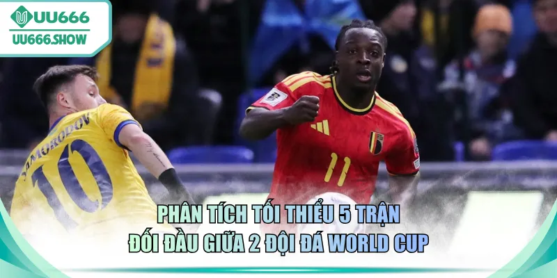 Phân tích tối thiểu 5 trận đối đầu giữa 2 đội đá World Cup