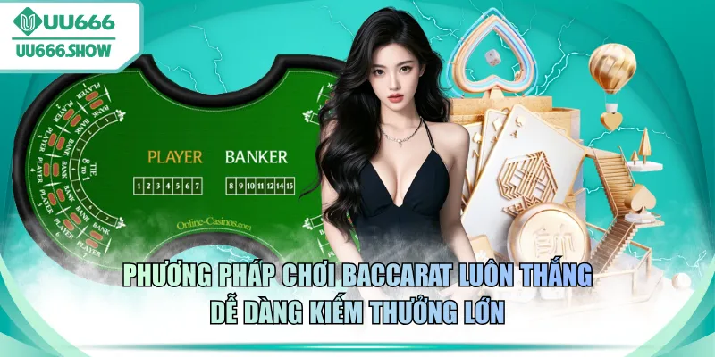 Phương pháp chơi Baccarat luôn thắng dễ dàng kiếm thưởng lớn