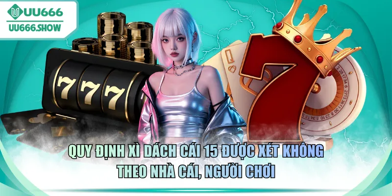 Quy định Xì Dách cái 15 được xét không theo nhà cái, người chơi