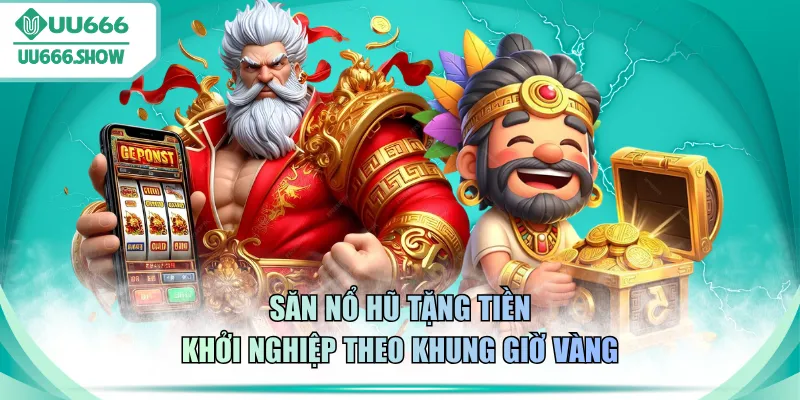 Săn nổ hũ tặng tiền khởi nghiệp theo khung giờ vàng
