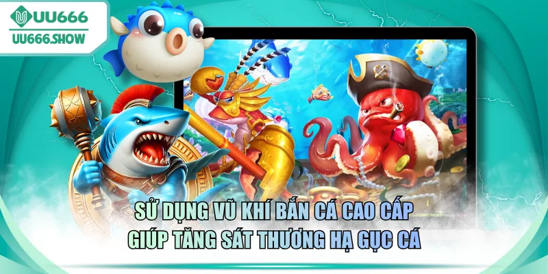 Sử dụng vũ khí bắn cá cao cấp giúp tăng sát thương hạ gục cá