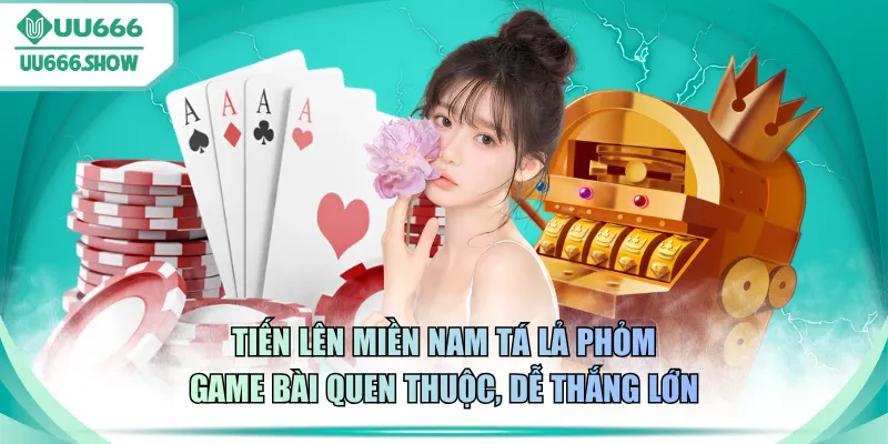 Tiến lên miền Nam Tá Lả Phỏm game bài quen thuộc, dễ thắng lớn